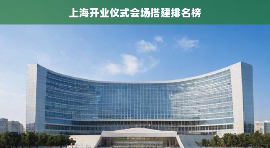紧急！上海开业仪式会场搭建排名榜单揭晓，打造最炫现场！