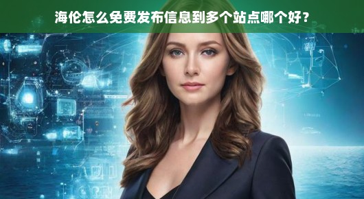 紧急必看海伦信息免费发布全攻略，多站同步推广秘籍大揭秘！