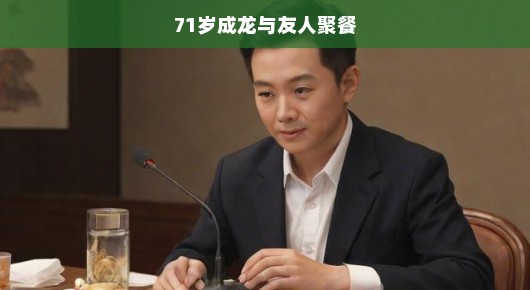 71岁成龙与友人聚餐，身体状态引人关注，热议不断，究竟如何？急待揭晓！