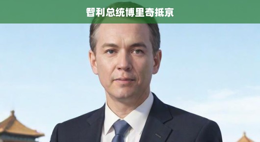 智利总统博里奇抵京，开启两国友好合作新篇章——期待中的紧密合作，共创未来！