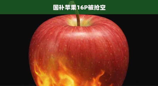 国补苹果新品16P抢购狂潮席卷市场，火爆抢购一空，急抢不容错过！