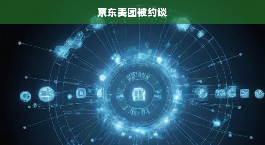 监管紧急行动！京东美团遭约谈，市场反思与未来走向迫在眉睫！