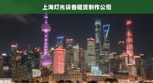 上海灯光设备租赁制作公司，点亮城市，打造活动，急你所急，照亮精彩瞬间！