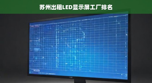 苏州LED显示屏出租工厂排名榜单揭晓！LED显示屏工厂排名，急寻优质之选！