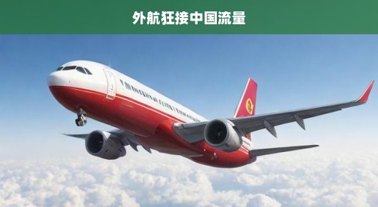 外航积极迎接中国航空市场的新机遇与挑战，流量红利下的航空市场重塑！