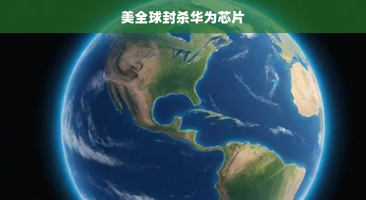 全球对华为芯片实施全面封锁，技术与国家战略博弈进入紧张时刻！