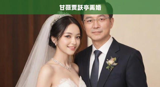 甘薇与贾跃亭婚姻走到尽头，离婚传闻背后故事揭秘，昔日恩爱夫妻面临情感破裂！