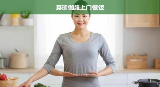 瑜伽美食上门烹饪！身着瑜伽服，烹饪艺术盛宴，不容错过，火速预约！