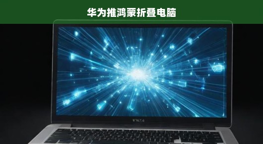 华为鸿蒙折叠电脑震撼登场，开启全新万物互联纪元，科技革新刻不容缓！