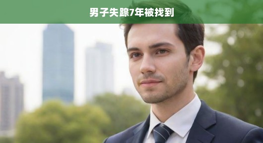 男子失踪七年，终于找回！家人急寻，迫切呼唤，重逢时刻激动人心！