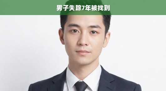 男子失踪七年，终于找回！家人急寻，迫切呼唤，重逢时刻激动人心！