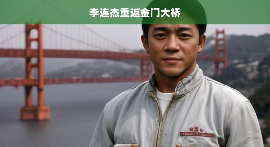李连杰重返金门大桥，好莱坞传奇再现，热血激情燃烧好莱坞之心！
