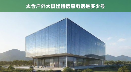 太仓户外大屏租赁信息及电话查询指南，紧急获取出租信息！