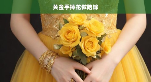 黄金手捧花做嫁妆，传统与现代融合之美，赶快了解这一新潮传统婚礼必备！