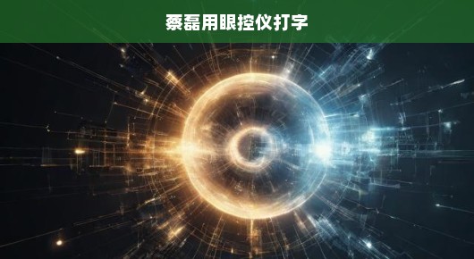 蔡磊眼中的希望之光，眼控仪打字，重塑生活，急切助力梦想实现！