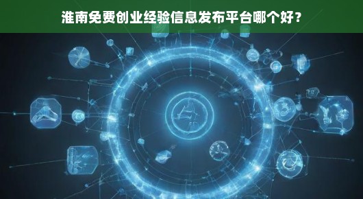 淮南创业经验分享平台哪家强？免费发布，优质选择等你来揭晓！急！