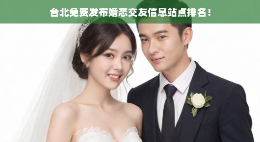台北婚恋交友信息免费发布站点排名，速览最热榜单，不容错过！快来看！