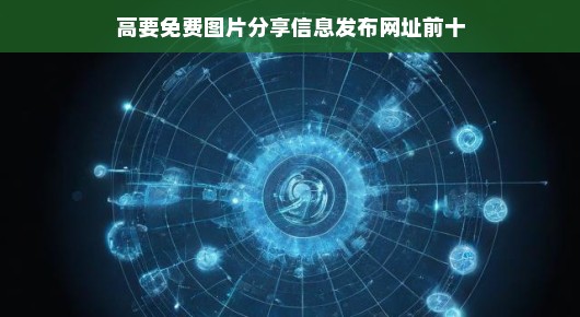 紧急！高要十大免费图片分享信息发布网址大揭秘！快来获取海量资源！