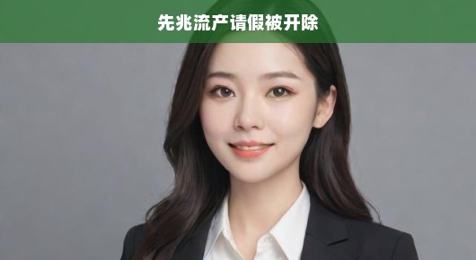 先兆流产休假却遭解雇，职场女性权益保障何在？维权之路，刻不容缓！