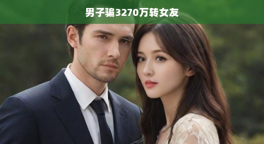 男子骗走巨额资金背后的惊人真相，女友是否沦为金钱的牺牲品？揭秘真相迫在眉睫！