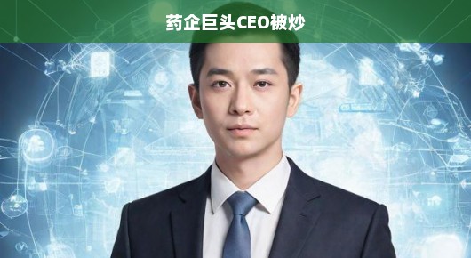 药企巨头CEO遭解职引发行业震动，未来前景展望令人急切关注！
