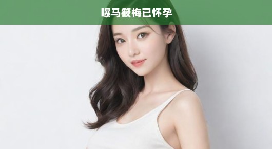 重磅爆料！马筱梅怀孕消息震惊各界，热议不断，引发急切关注！