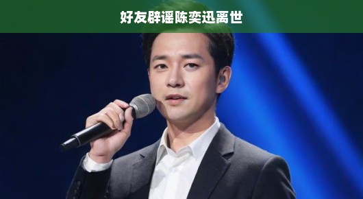 紧急辟谣陈奕迅并未离世！好友急切澄清谣言！切勿轻信传闻！