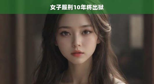 女囚犯十年刑期将满，重塑未来新生活，急切期待新生之路开启！