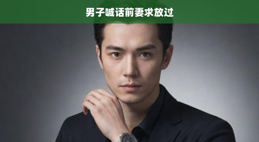 急诉心声！男子恳求前妻放手，恳请别再纠缠！急切的呼声震撼人心！