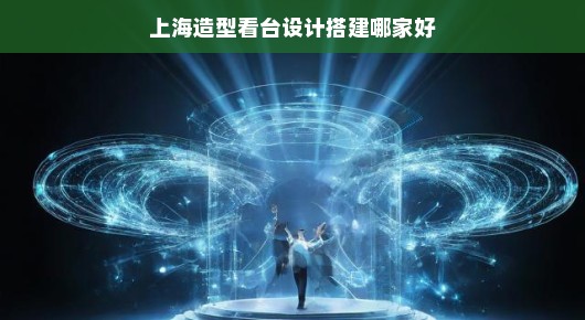 上海舞台造型设计与搭建专家——寻找最专业的舞台设计公司与搭建团队！