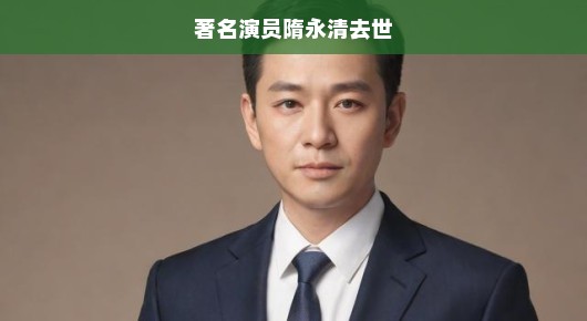 悲痛！著名演员隋永清突然离世，享年XX岁，震惊娱乐圈内外！