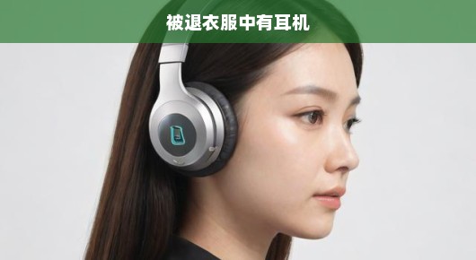 衣物退回惊现神秘耳机，失物复得背后的奇妙故事！