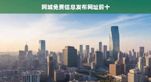 揭秘阿城十大免费信息发布网站排名！急需掌握最新资讯，不容错过！