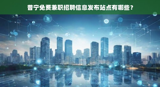 普宁紧急！免费兼职招聘信息发布平台，速查速投！