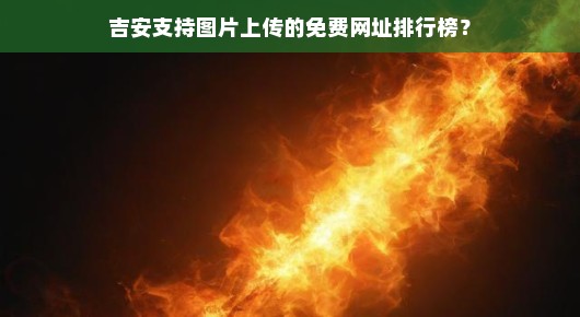 吉安免费图片上传网址大比拼！火速寻找最佳上传平台！