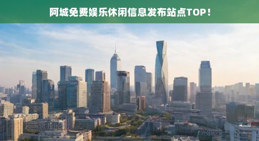 紧急！阿城最新免费娱乐休闲信息，速览TOP站点，不容错过！