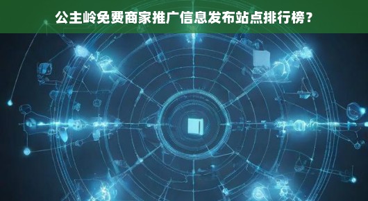 公主岭商家必看！免费推广站点排行榜，抢占先机，火速发布信息！