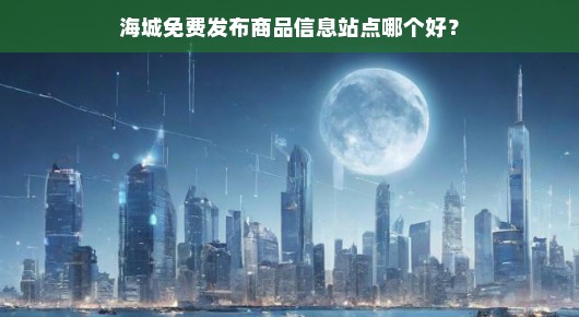 紧急寻找海城优质免费商品信息发布平台，哪个站点最好用？求速解答！
