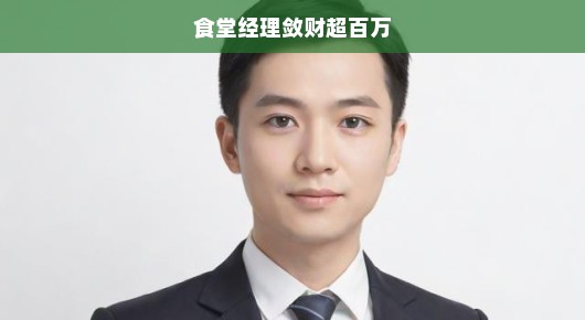 食堂经理贪污巨款超百万，贪婪背后真相令人震惊！揭露其丑恶行径！