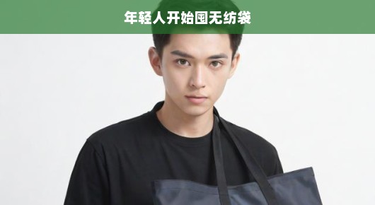 年轻人疯狂抢购无纺袋现象揭秘，背后的原因与趋势分析！急探背后真相！