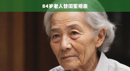 急迫之心！八旬老人为闺蜜急切相亲，寻找真爱之旅刻不容缓！