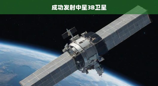 中星3B卫星成功升空，开启航天新征程！里程碑事件，激动人心时刻！