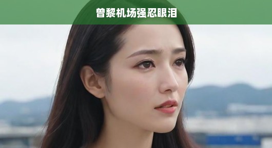 曾黎机场离别之际，强忍泪水告别挚友，深情告别令人动容。