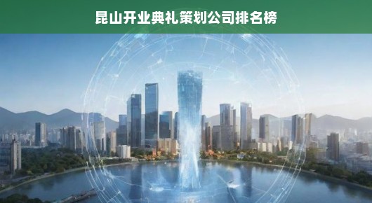紧急关注昆山开业典礼策划公司排名榜单揭晓，权威推荐不容错过！