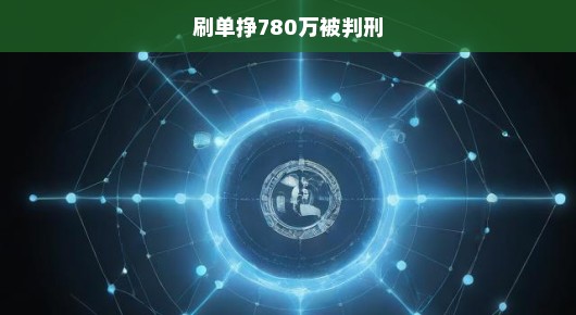 网络刷单赚巨利却遭牢狱之灾，780万背后的判刑真相揭秘