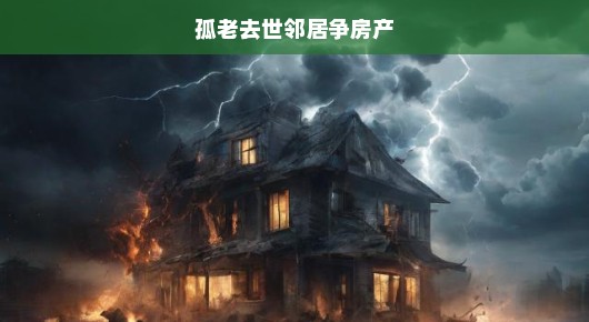 孤老离世引发邻居争夺房产激烈风波，争夺战一触即发！
