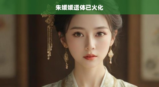 紧急通知朱媛媛遗体已火化，急呼缅怀，愿她安息永存心中！