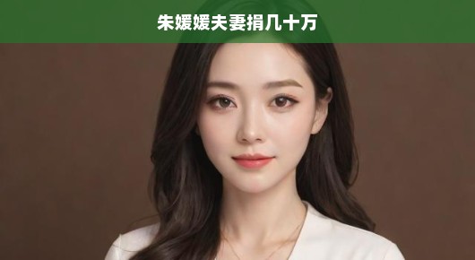朱媛媛夫妇大义之举，慷慨捐赠巨额善款，助力社会公益事业燃眉之急！