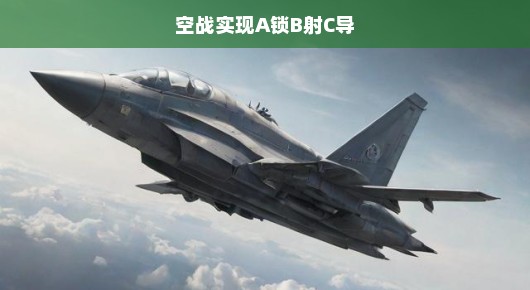 空战新纪元，战术革新迫在眉睫，A锁B射C导战术重塑空中战场！