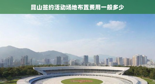 紧急！昆山签约活动场地布置费用全解析，场地布置预算不容错过！